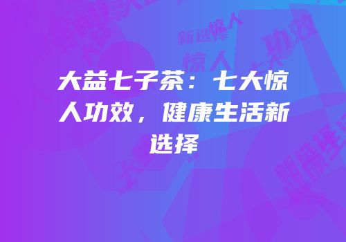 大益七子茶：七大惊人功效，健康生活新选择