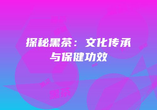 探秘黑茶：文化传承与保健功效