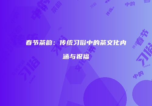 春节茶韵：传统习俗中的茶文化内涵与祝福