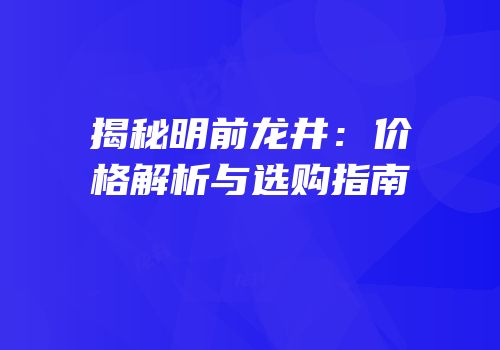 揭秘明前龙井：价格解析与选购指南