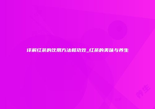 详解红茶的饮用方法和功效_红茶的美味与养生