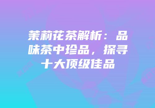 茉莉花茶解析：品味茶中珍品，探寻十大顶级佳品