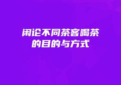 闲论不同茶客喝茶的目的与方式