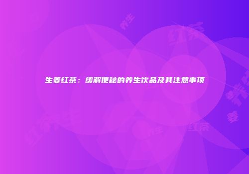 生姜红茶：缓解便秘的养生饮品及其注意事项