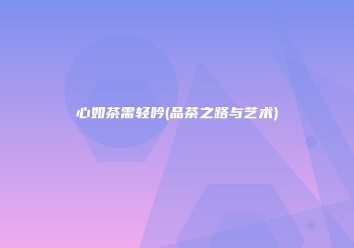 心如茶需轻吟(品茶之路与艺术)