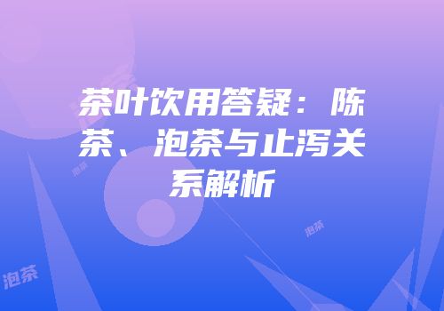 茶叶饮用答疑：陈茶、泡茶与止泻关系解析