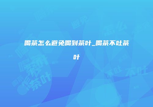 喝茶怎么避免喝到茶叶_喝茶不吐茶叶