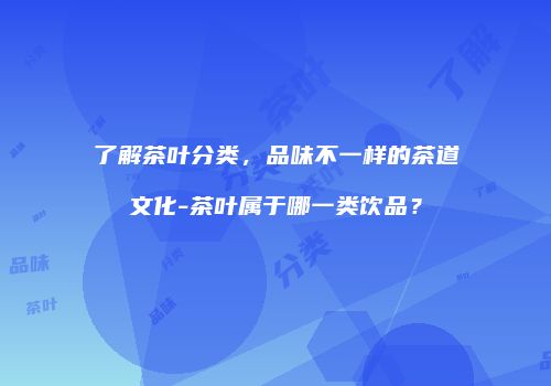 了解茶叶分类，品味不一样的茶道文化-茶叶属于哪一类饮品？
