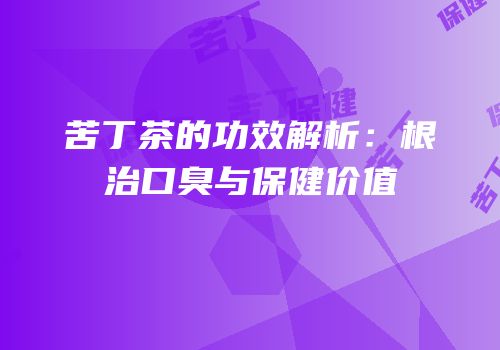 苦丁茶的功效解析：根治口臭与保健价值