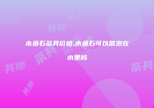 木鱼石茶具价格,木鱼石可以常泡在水里吗