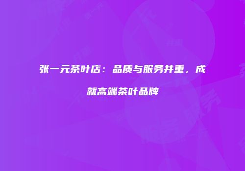 张一元茶叶店：品质与服务并重，成就高端茶叶品牌