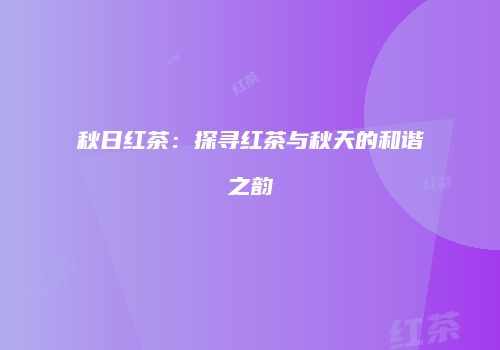 秋日红茶：探寻红茶与秋天的和谐之韵