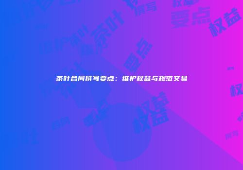 茶叶合同撰写要点：维护权益与规范交易