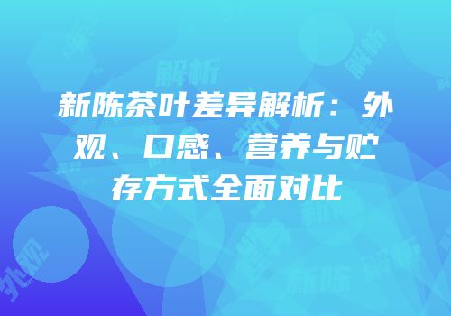 新陈茶叶差异解析：外观、口感、营养与贮存方式全面对比