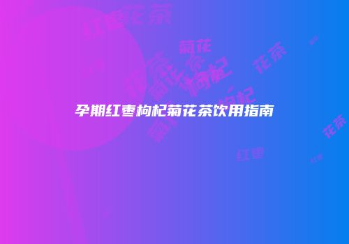 孕期红枣枸杞菊花茶饮用指南