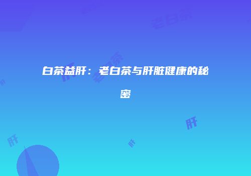 白茶益肝：老白茶与肝脏健康的秘密