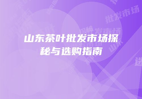 山东茶叶批发市场探秘与选购指南