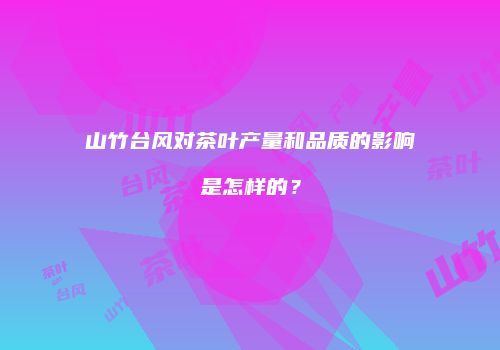 山竹台风对茶叶产量和品质的影响是怎样的？