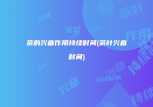 茶的兴奋作用持续时间(茶叶兴奋时间)