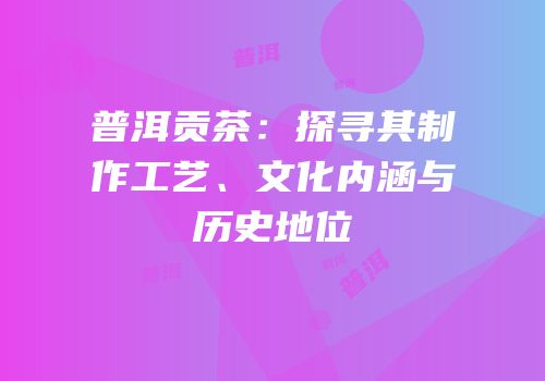 普洱贡茶：探寻其制作工艺、文化内涵与历史地位