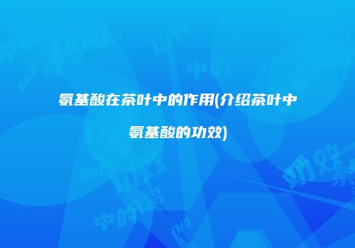 氨基酸在茶叶中的作用(介绍茶叶中氨基酸的功效)