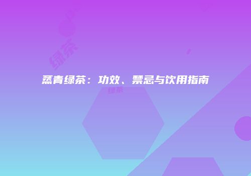 蒸青绿茶：功效、禁忌与饮用指南