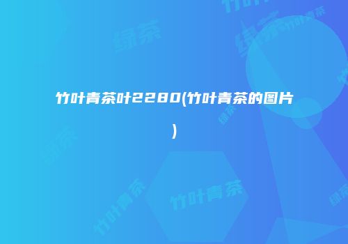 竹叶青茶叶2280(竹叶青茶的图片)
