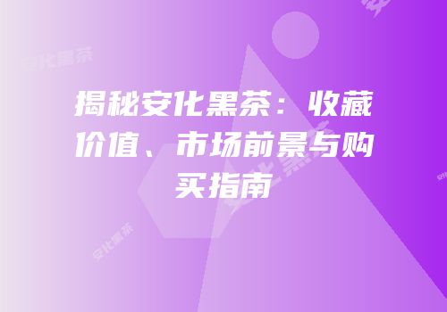 揭秘安化黑茶：收藏价值、市场前景与购买指南