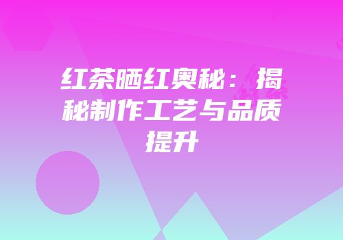 红茶晒红奥秘：揭秘制作工艺与品质提升