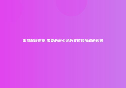 喝茶就像恋爱,需要的是心灵的交流和情感的沟通