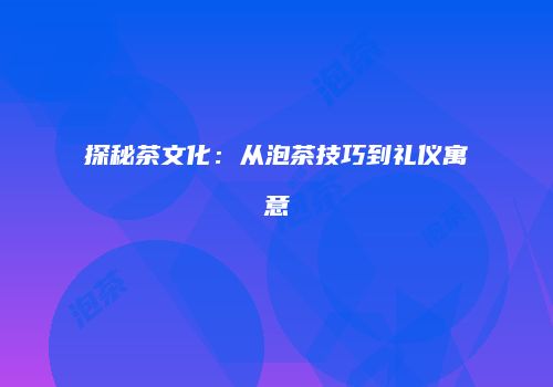 探秘茶文化：从泡茶技巧到礼仪寓意
