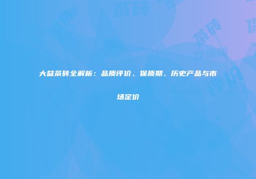 大益茶砖全解析：品质评价、保质期、历史产品与市场定价