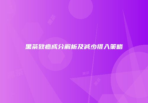黑茶致癌成分解析及减少摄入策略