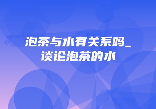 泡茶与水有关系吗_谈论泡茶的水