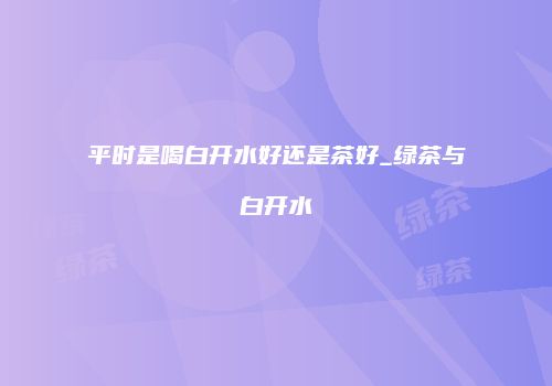 平时是喝白开水好还是茶好_绿茶与白开水