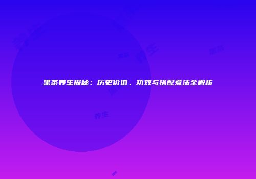 黑茶养生探秘：历史价值、功效与搭配煮法全解析