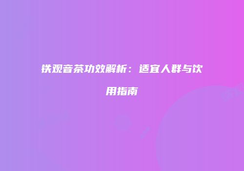 铁观音茶功效解析：适宜人群与饮用指南