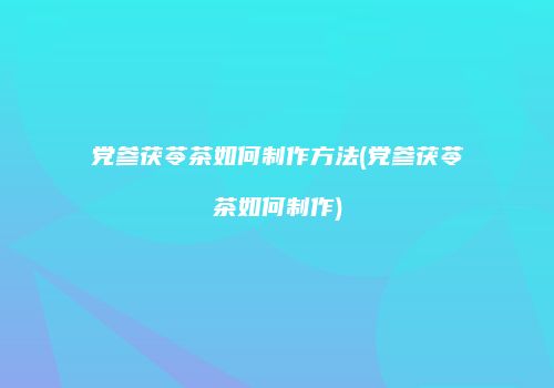 党参茯苓茶如何制作方法(党参茯苓茶如何制作)