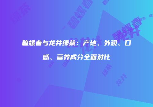 碧螺春与龙井绿茶：产地、外观、口感、营养成分全面对比