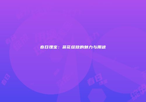春日瑰宝：茶花绽放的魅力与用途