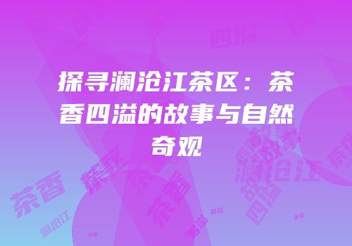 探寻澜沧江茶区：茶香四溢的故事与自然奇观