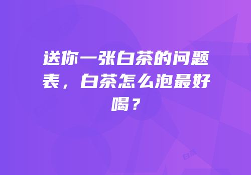 送你一张白茶的问题表，白茶怎么泡最好喝？
