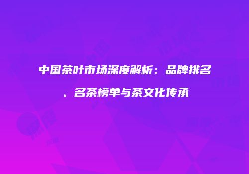 中国茶叶市场深度解析：品牌排名、名茶榜单与茶文化传承
