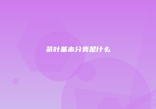茶叶基本分类是什么