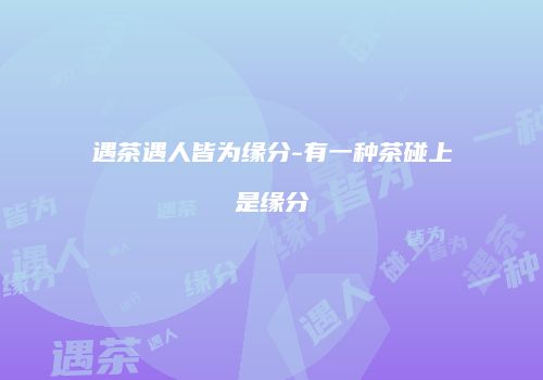 遇茶遇人皆为缘分-有一种茶碰上是缘分