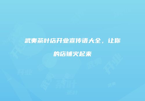 武夷茶叶店开业宣传语大全，让你的店铺火起来