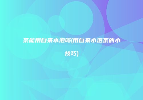 茶能用自来水泡吗(用自来水泡茶的小技巧)