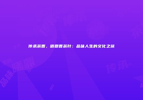 传承茶香，晒鼎香茶叶：品味人生的文化之旅