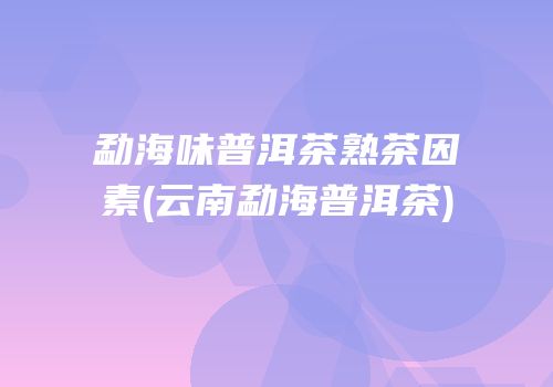 勐海味普洱茶熟茶因素(云南勐海普洱茶)