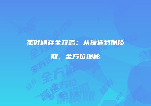 茶叶储存全攻略：从罐选到保质期，全方位揭秘